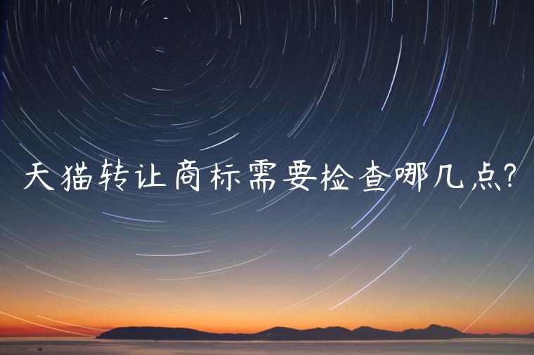 天貓轉(zhuǎn)讓商標(biāo)需要檢查哪幾點(diǎn)?